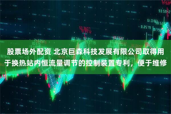 股票场外配资 北京巨森科技发展有限公司取得用于换热站内恒流量调节的控制装置专利，便于维修
