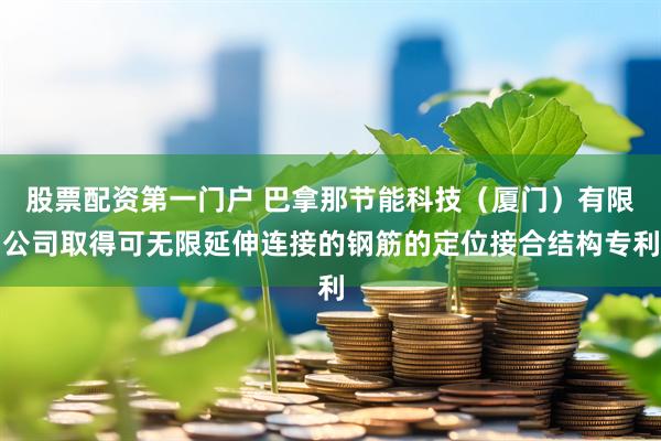股票配资第一门户 巴拿那节能科技（厦门）有限公司取得可无限延伸连接的钢筋的定位接合结构专利