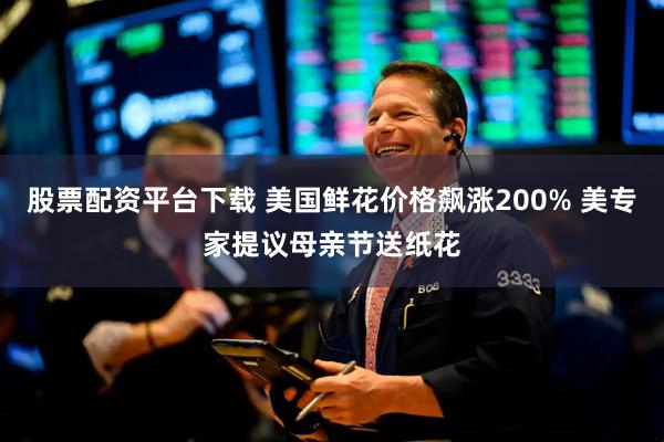 股票配资平台下载 美国鲜花价格飙涨200% 美专家提议母亲节送纸花
