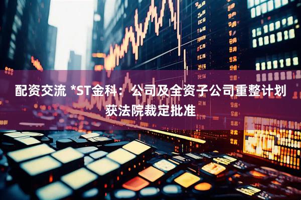 配资交流 *ST金科：公司及全资子公司重整计划获法院裁定批准