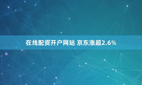 在线配资开户网站 京东涨超2.6%