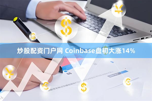 炒股配资门户网 Coinbase盘初大涨14%