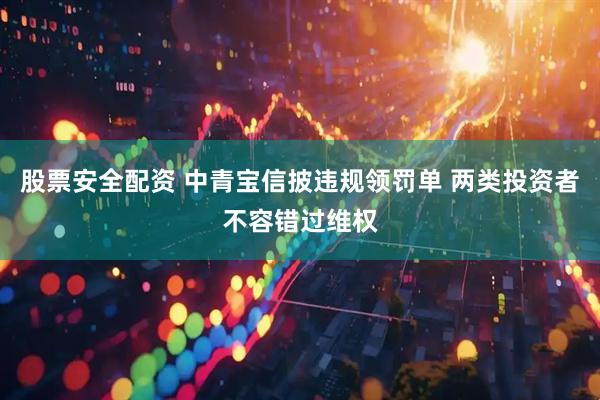 股票安全配资 中青宝信披违规领罚单 两类投资者不容错过维权