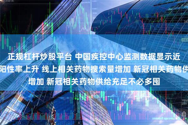 正规杠杆炒股平台 中国疾控中心监测数据显示近期新冠病毒检测阳性率上升 线上相关药物搜索量增加 新冠相关药物供给充足不必多囤