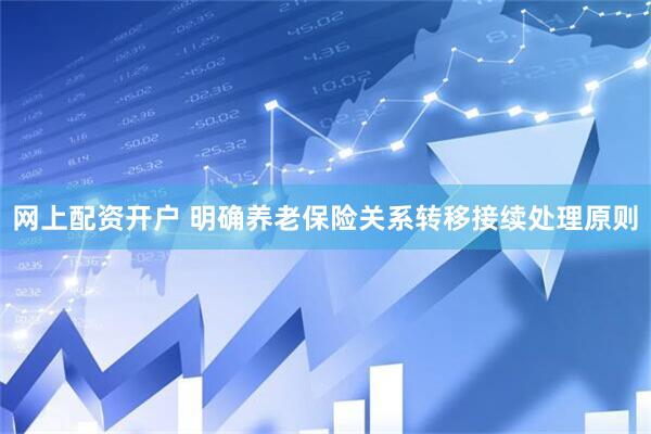 网上配资开户 明确养老保险关系转移接续处理原则