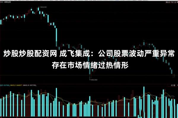 炒股炒股配资网 成飞集成：公司股票波动严重异常 存在市场情绪过热情形