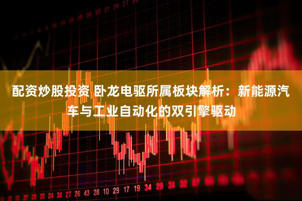 配资炒股投资 卧龙电驱所属板块解析：新能源汽车与工业自动化的双引擎驱动