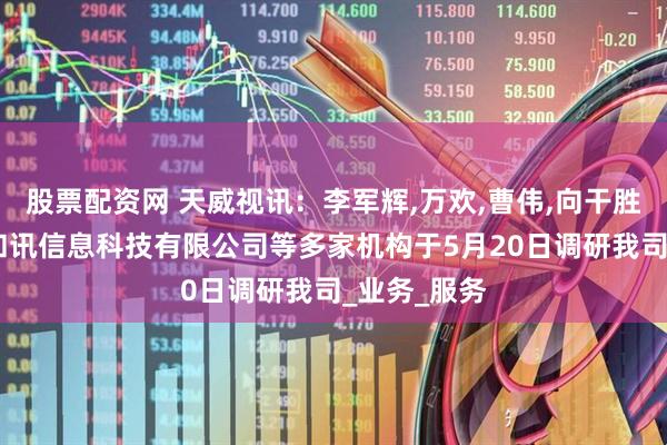 股票配资网 天威视讯：李军辉,万欢,曹伟,向干胜,谢小光、和讯信息科技有限公司等多家机构于5月20日调研我司_业务_服务