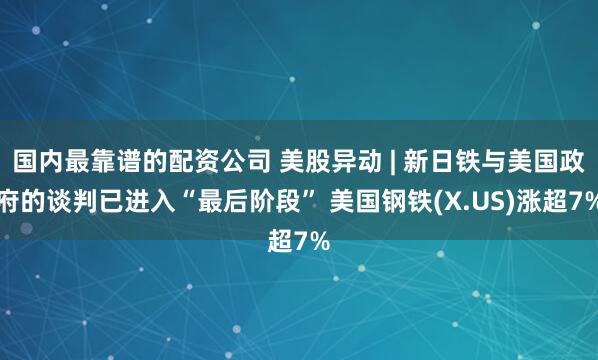 国内最靠谱的配资公司 美股异动 | 新日铁与美国政府的谈判已进入“最后阶段” 美国钢铁(X.US)涨超7%