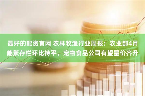 最好的配资官网 农林牧渔行业周报:农业部4月能繁存栏环比持平,宠物食品公司有望量价齐升