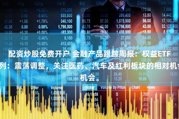 配资炒股免费开户 金融产品跟踪周报：权益ETF系列：震荡调整，关注医药、汽车及红利板块的相对机会。