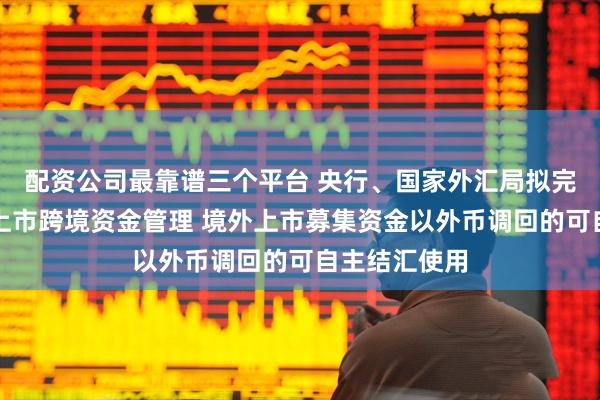 配资公司最靠谱三个平台 央行、国家外汇局拟完善企业境外上市跨境资金管理 境外上市募集资金以外币调回的可自主结汇使用