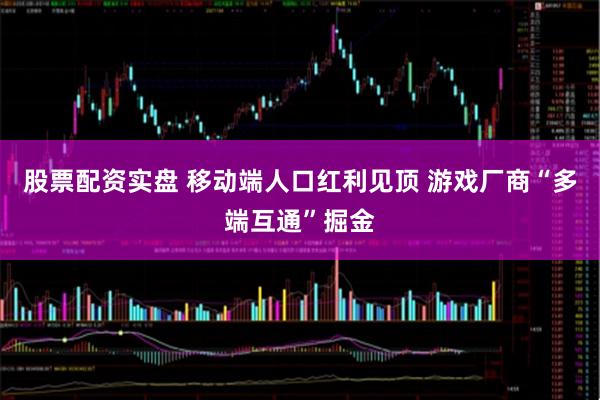 股票配资实盘 移动端人口红利见顶 游戏厂商“多端互通”掘金