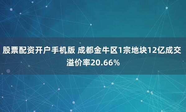 股票配资开户手机版 成都金牛区1宗地块12亿成交 溢价率20.66%