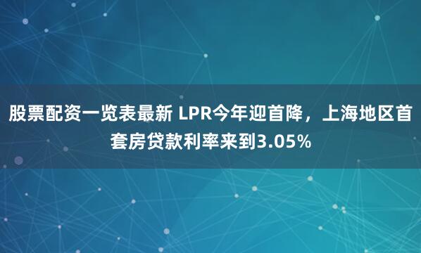 股票配资一览表最新 LPR今年迎首降，上海地区首套房贷款利率来到3.05%