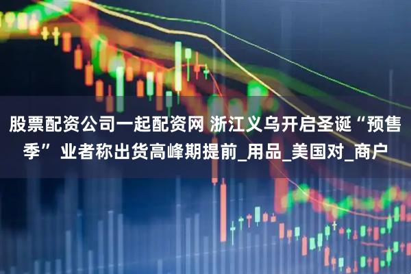 股票配资公司一起配资网 浙江义乌开启圣诞“预售季” 业者称出货高峰期提前_用品_美国对_商户