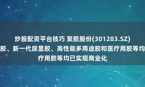 炒股配资平台技巧 聚胶股份(301283.SZ)：新产品湿强胶、新一代尿显胶、高性能多用途胶和医疗用胶等均已实现商业化