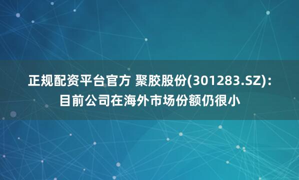 正规配资平台官方 聚胶股份(301283.SZ)：目前公司在海外市场份额仍很小