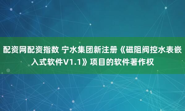 配资网配资指数 宁水集团新注册《磁阻阀控水表嵌入式软件V1.1》项目的软件著作权