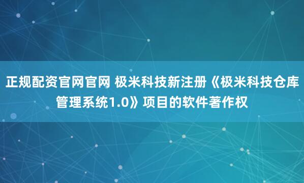 正规配资官网官网 极米科技新注册《极米科技仓库管理系统1.0》项目的软件著作权