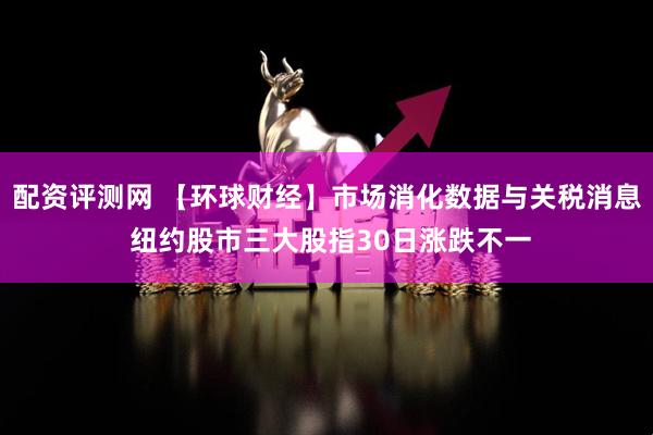 配资评测网 【环球财经】市场消化数据与关税消息 纽约股市三大股指30日涨跌不一
