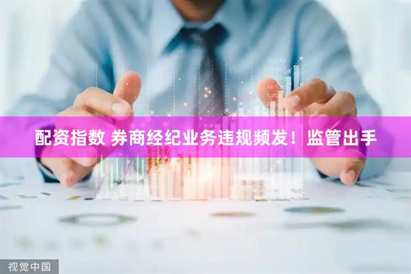 配资指数 券商经纪业务违规频发！监管出手