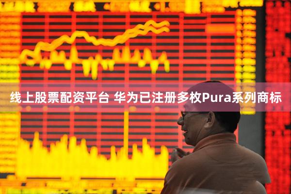 线上股票配资平台 华为已注册多枚Pura系列商标