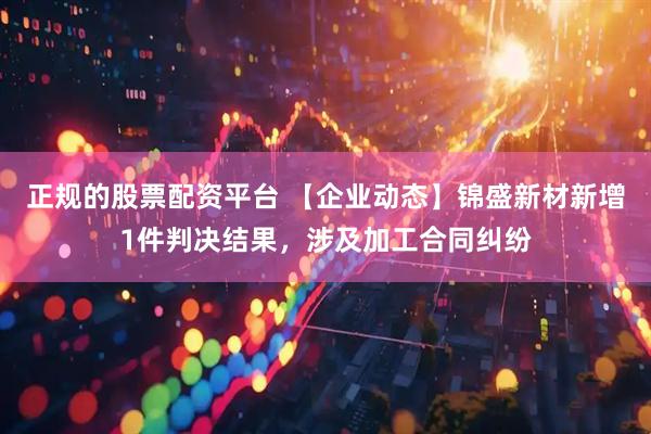 正规的股票配资平台 【企业动态】锦盛新材新增1件判决结果，涉及加工合同纠纷