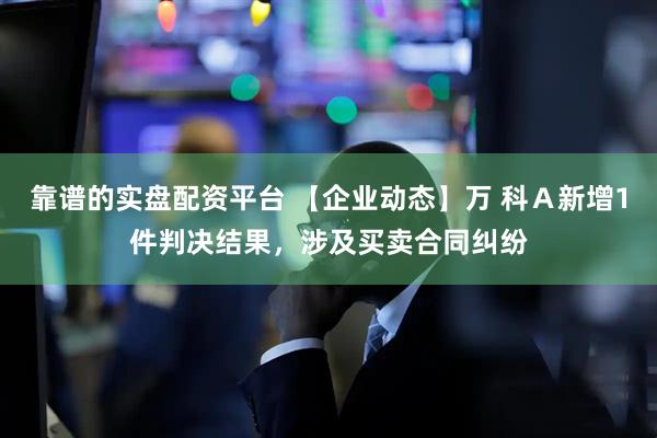 靠谱的实盘配资平台 【企业动态】万 科Ａ新增1件判决结果，涉及买卖合同纠纷