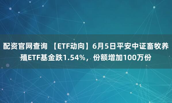 配资官网查询 【ETF动向】6月5日平安中证畜牧养殖ETF基金跌1.54%，份额增加100万份