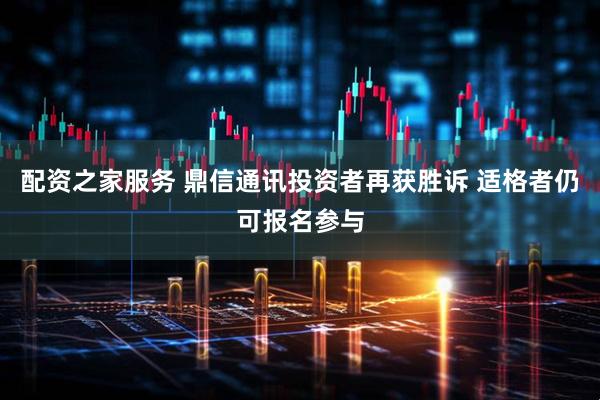 配资之家服务 鼎信通讯投资者再获胜诉 适格者仍可报名参与