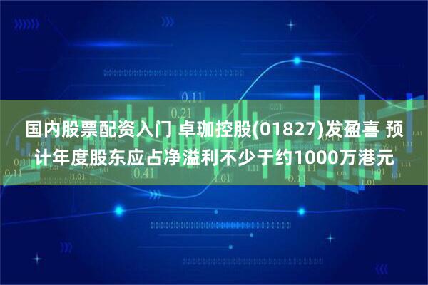 国内股票配资入门 卓珈控股(01827)发盈喜 预计年度股东应占净溢利不少于约1000万港元