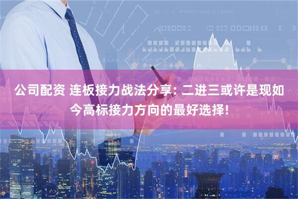 公司配资 连板接力战法分享: 二进三或许是现如今高标接力方向的最好选择!
