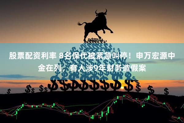 股票配资利率 8名保代被紧急叫停！申万宏源中金在列，有人涉9年财务造假案