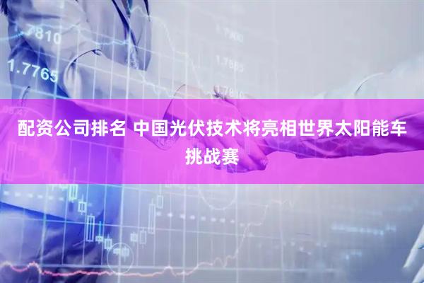 配资公司排名 中国光伏技术将亮相世界太阳能车挑战赛