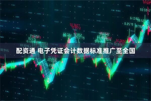 配资通 电子凭证会计数据标准推广至全国