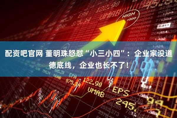 配资吧官网 董明珠怒怼“小三小四”：企业家没道德底线，企业也长不了！
