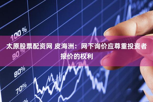 太原股票配资网 皮海洲：网下询价应尊重投资者报价的权利