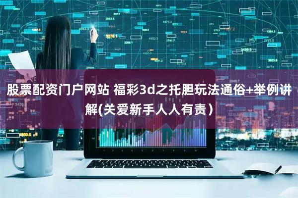 股票配资门户网站 福彩3d之托胆玩法通俗+举例讲解(关爱新手人人有责）
