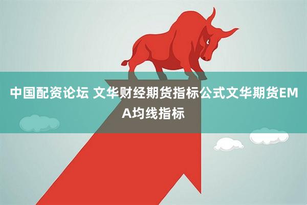 中国配资论坛 文华财经期货指标公式文华期货EMA均线指标