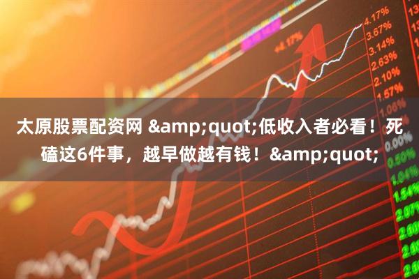 太原股票配资网 &quot;低收入者必看！死磕这6件事，越早做越有钱！&quot;