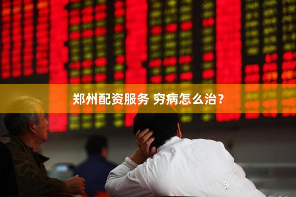 郑州配资服务 穷病怎么治？