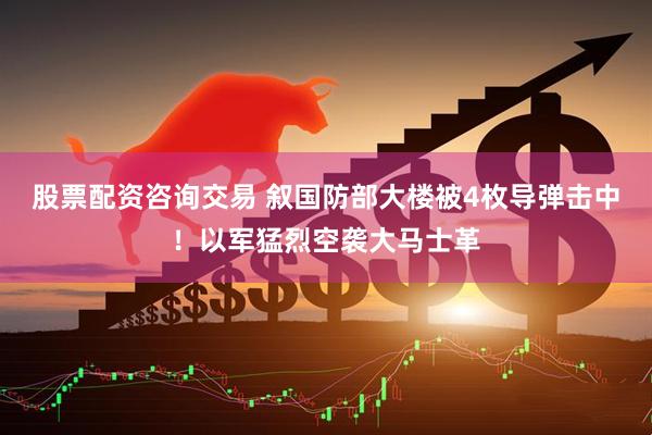 股票配资咨询交易 叙国防部大楼被4枚导弹击中！以军猛烈空袭大马士革