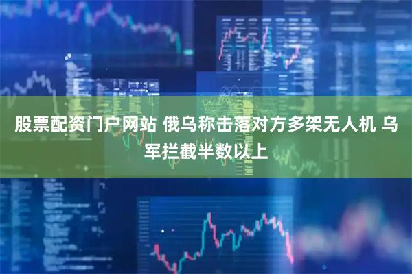 股票配资门户网站 俄乌称击落对方多架无人机 乌军拦截半数以上