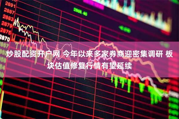 炒股配资开户网 今年以来多家券商迎密集调研 板块估值修复行情有望延续