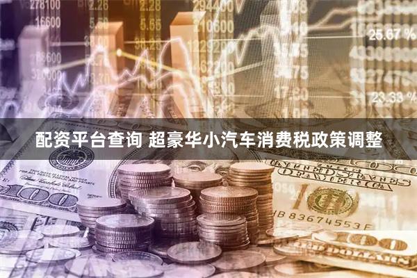 配资平台查询 超豪华小汽车消费税政策调整