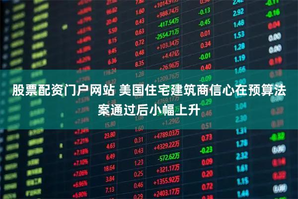 股票配资门户网站 美国住宅建筑商信心在预算法案通过后小幅上升