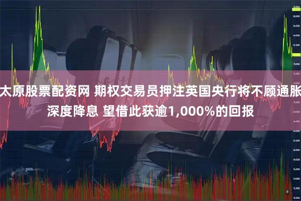 太原股票配资网 期权交易员押注英国央行将不顾通胀深度降息 望借此获逾1,000%的回报