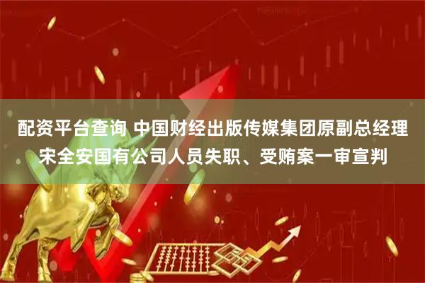 配资平台查询 中国财经出版传媒集团原副总经理宋全安国有公司人员失职、受贿案一审宣判