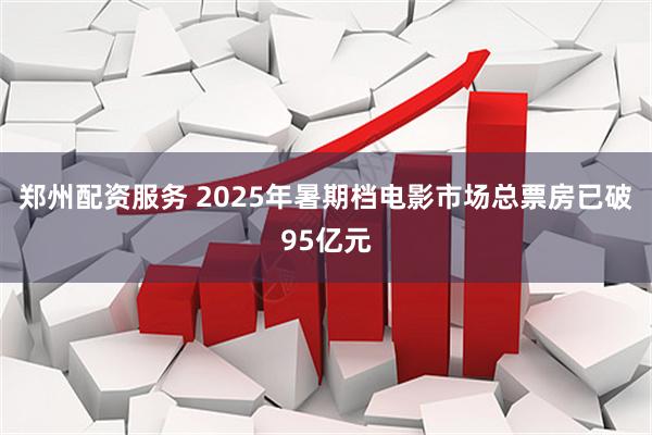 郑州配资服务 2025年暑期档电影市场总票房已破95亿元